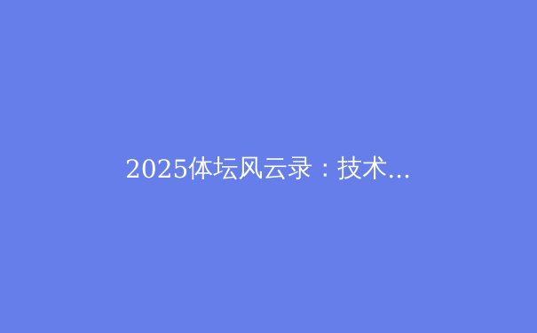 2025体坛风云录：技术革新、新星崛起与赛事格局重塑