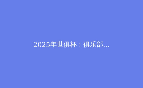 2025年世俱杯：俱乐部足球的“世界杯”时代来临