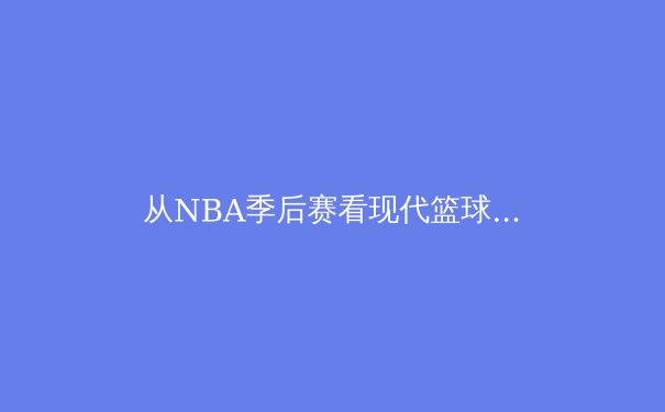 从NBA季后赛看现代篮球战术演变：数据分析揭示胜负关键 - 3
