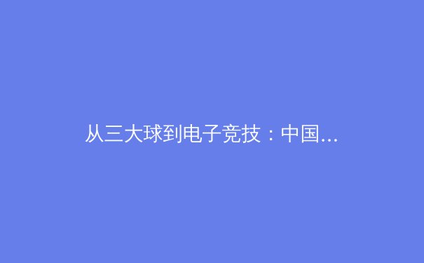 从三大球到电子竞技：中国体育产业的结构性变革与未来机遇 - 3