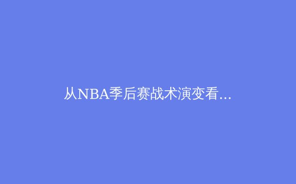 从NBA季后赛战术演变看现代篮球发展新趋势：数据分析与位置模糊化的革命 - 4