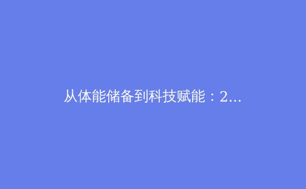 从体能储备到科技赋能：2025赛季职业体育训练体系迎来革命性升级 - 3