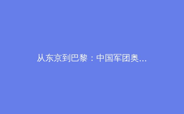 从东京到巴黎：中国军团奥运周期备战策略的深度解析与变革之路
