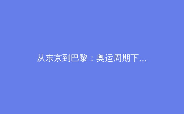 从东京到巴黎：奥运周期下中国体育产业的转型阵痛与机遇 - 4