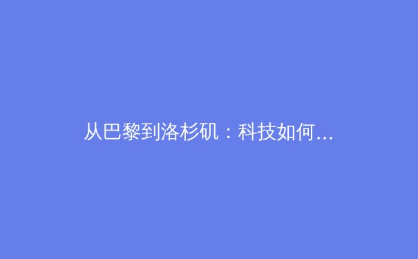 从巴黎到洛杉矶：科技如何重塑奥运会的观赛体验与商业模式 - 3