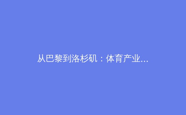 从巴黎到洛杉矶：体育产业数字化转型的机遇与挑战 - 4