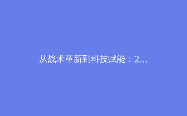 从战术革新到科技赋能：2025赛季职业联赛竞技格局深度解析 - 4